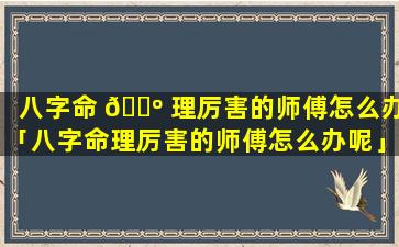 八字命 🌺 理厉害的师傅怎么办「八字命理厉害的师傅怎么办呢」